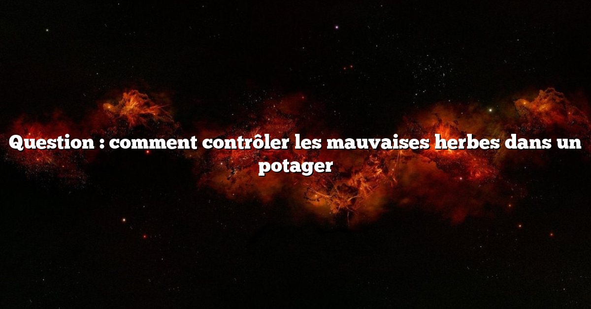 Question : comment contrôler les mauvaises herbes dans un potager